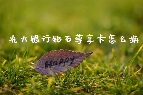 光大银行钻石尊享卡怎么换_https://m.jnlaobingbanjia.com_理财规划_第1张