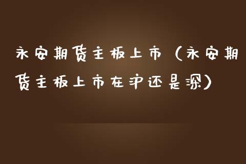 永安期货主板上市（永安期货主板上市在沪还是深）_https://m.jnlaobingbanjia.com_区块链_第1张