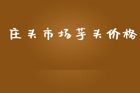 庄头市场芋头价格_https://m.jnlaobingbanjia.com_金融监管_第1张