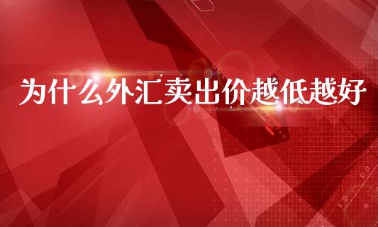 为什么外汇卖出价越低越好_https://m.jnlaobingbanjia.com_基金市场_第1张