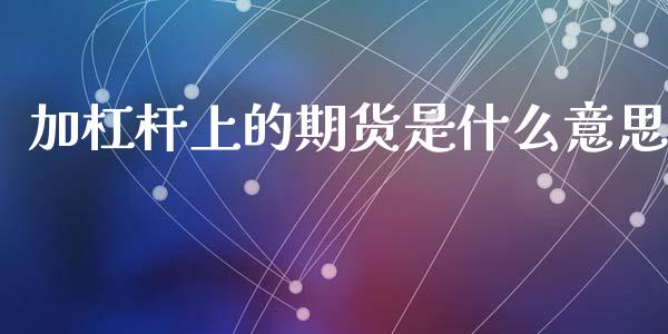 加杠杆上的期货是什么意思_https://m.jnlaobingbanjia.com_理财规划_第1张