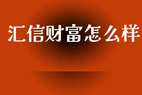 汇信财富怎么样_https://m.jnlaobingbanjia.com_金融监管_第1张