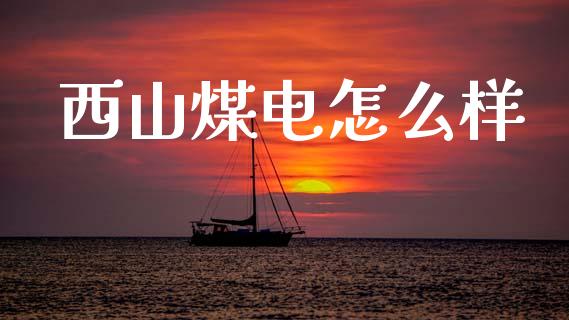 西山煤电怎么样_https://m.jnlaobingbanjia.com_理财规划_第1张