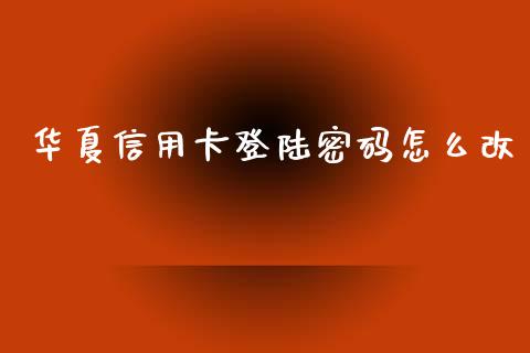 华夏信用卡登陆密码怎么改_https://m.jnlaobingbanjia.com_全球市场_第1张