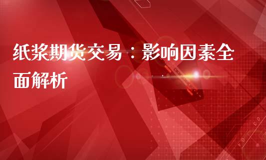 纸浆期货交易:影响因素全面解析_全球市场_第1张_全球市场_股市新闻_理财规划_金融监管_区块链_基金市场 纸浆期货交易:影响因素全面解析_https://m.jnlaobingbanjia.com_全球市场_第1张
