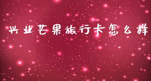 兴业芒果旅行卡怎么样_https://m.jnlaobingbanjia.com_股市新闻_第1张