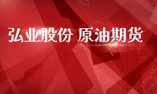 弘业股份 原油期货_https://m.jnlaobingbanjia.com_股市新闻_第1张