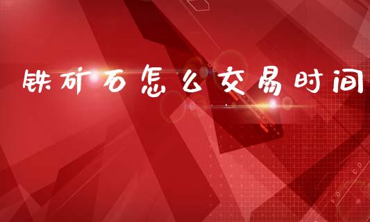 铁矿石怎么交易时间_https://m.jnlaobingbanjia.com_理财规划_第1张