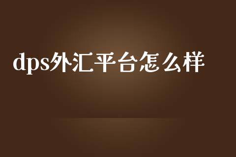 dps外汇平台怎么样_https://m.jnlaobingbanjia.com_理财规划_第1张