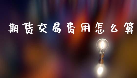 期货交易费用怎么算_https://m.jnlaobingbanjia.com_理财规划_第1张