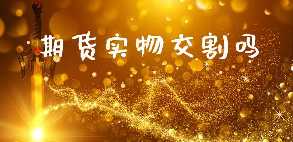 期货实物交割吗_https://m.jnlaobingbanjia.com_全球市场_第1张