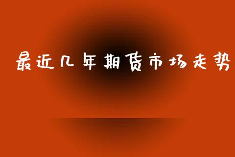 最近几年期货市场走势_https://m.jnlaobingbanjia.com_全球市场_第1张