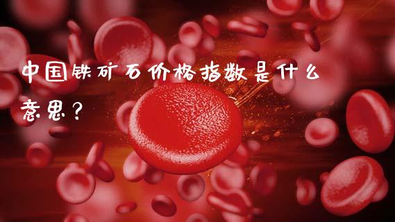中国铁矿石价格指数是什么意思?_股市新闻_第1张_全球市场_股市新闻_理财规划_金融监管_区块链_基金市场 中国铁矿石价格指数是什么意思?_https://m.jnlaobingbanjia.com_股市新闻_第1张