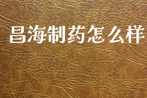 昌海制药怎么样_https://m.jnlaobingbanjia.com_金融监管_第1张