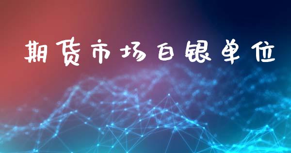 期货市场白银单位_https://m.jnlaobingbanjia.com_金融监管_第1张