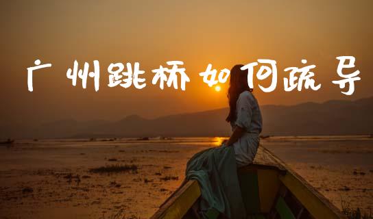广州跳桥如何疏导_https://m.jnlaobingbanjia.com_股市新闻_第1张