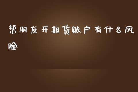 帮朋友开期货账户有什么风险_https://m.jnlaobingbanjia.com_全球市场_第1张