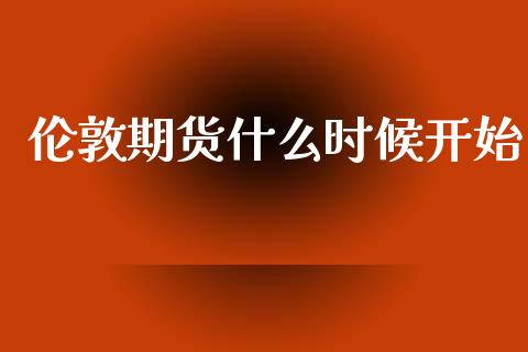 伦敦期货什么时候开始_https://m.jnlaobingbanjia.com_股市新闻_第1张