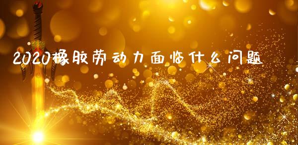 2020橡胶劳动力面临什么问题_https://m.jnlaobingbanjia.com_股市新闻_第1张