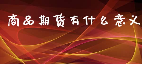 商品期货有什么意义_https://m.jnlaobingbanjia.com_理财规划_第1张