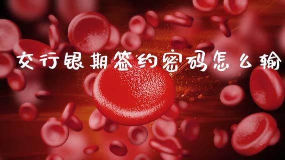 交行银期签约密码怎么输_https://m.jnlaobingbanjia.com_理财规划_第1张