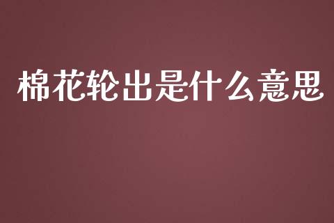 棉花轮出是什么意思_https://m.jnlaobingbanjia.com_区块链_第1张