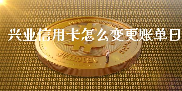 兴业信用卡怎么变更账单日_https://m.jnlaobingbanjia.com_区块链_第1张