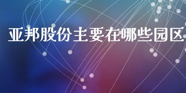 亚邦股份主要在哪些园区_https://m.jnlaobingbanjia.com_股市新闻_第1张