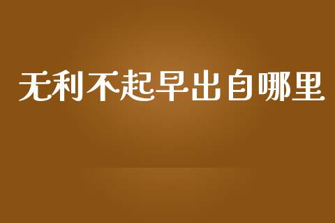 无利不起早出自哪里_https://m.jnlaobingbanjia.com_基金市场_第1张