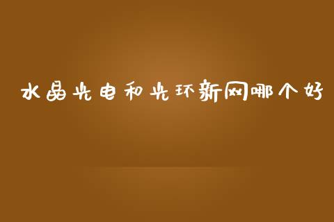 水晶光电和光环新网哪个好_https://m.jnlaobingbanjia.com_理财规划_第1张
