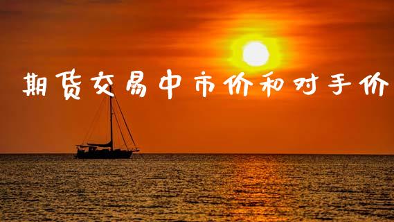 期货交易中市价和对手价_https://m.jnlaobingbanjia.com_股市新闻_第1张