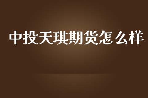 中投天琪期货怎么样_https://m.jnlaobingbanjia.com_理财规划_第1张