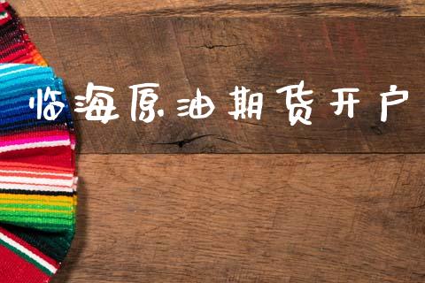 临海原油期货开户_https://m.jnlaobingbanjia.com_理财规划_第1张