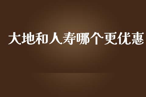 大地和人寿哪个更优惠_https://m.jnlaobingbanjia.com_金融监管_第1张