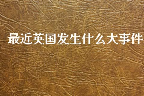 最近英国发生什么大事件_https://m.jnlaobingbanjia.com_股市新闻_第1张