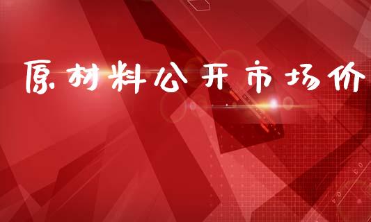 原材料公开市场价_https://m.jnlaobingbanjia.com_金融监管_第1张