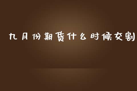 九月份期货什么时候交割_https://m.jnlaobingbanjia.com_基金市场_第1张