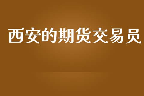 西安的期货交易员_https://m.jnlaobingbanjia.com_股市新闻_第1张