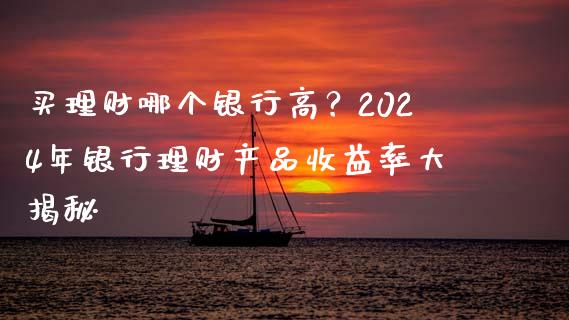 买理财哪个银行高？2024年银行理财产品收益率大揭秘_https://m.jnlaobingbanjia.com_股市新闻_第1张