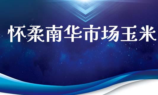 怀柔南华市场玉米_https://m.jnlaobingbanjia.com_全球市场_第1张