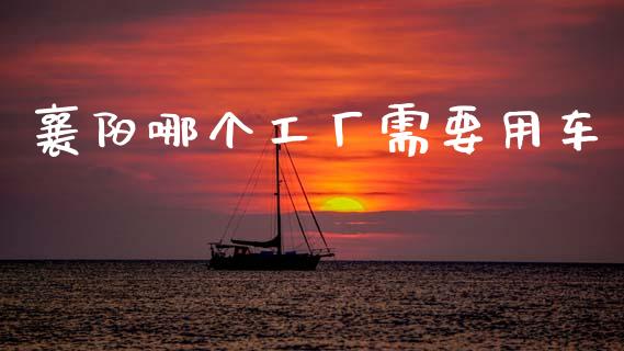 襄阳哪个工厂需要用车_https://m.jnlaobingbanjia.com_全球市场_第1张