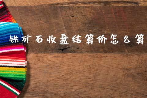 铁矿石收盘结算价怎么算_https://m.jnlaobingbanjia.com_理财规划_第1张