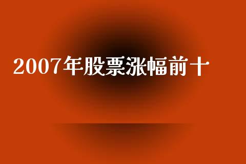 2007年股票涨幅前十_https://m.jnlaobingbanjia.com_理财规划_第1张
