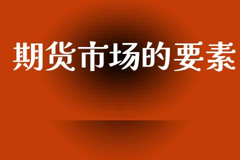 期货市场的要素_https://m.jnlaobingbanjia.com_全球市场_第1张