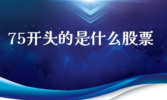 75开头的是什么股票_https://m.jnlaobingbanjia.com_区块链_第1张