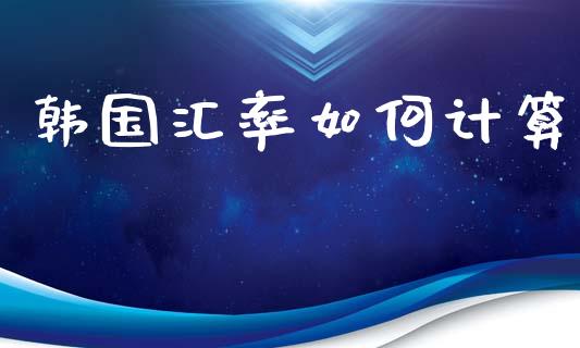 韩国汇率如何计算_https://m.jnlaobingbanjia.com_全球市场_第1张