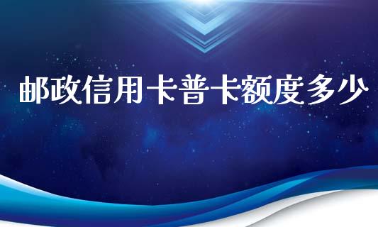 邮政信用卡普卡额度多少_https://m.jnlaobingbanjia.com_股市新闻_第1张