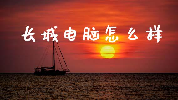 长城电脑怎么样_https://m.jnlaobingbanjia.com_理财规划_第1张