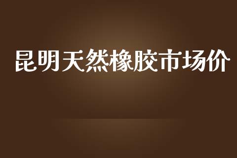 昆明天然橡胶市场价_https://m.jnlaobingbanjia.com_全球市场_第1张