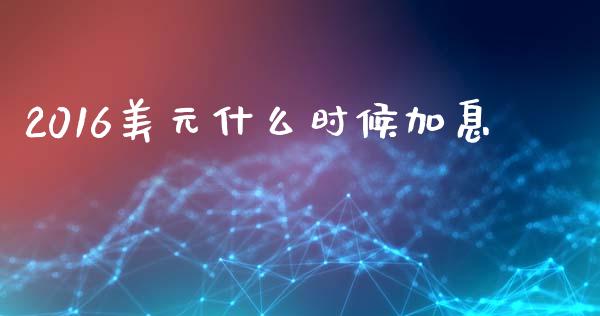 2016美元什么时候加息_https://m.jnlaobingbanjia.com_金融监管_第1张
